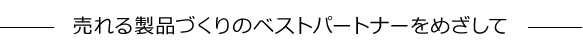 売れる製品づくりのベストパートナーを目指して